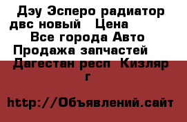 Дэу Эсперо радиатор двс новый › Цена ­ 2 300 - Все города Авто » Продажа запчастей   . Дагестан респ.,Кизляр г.
